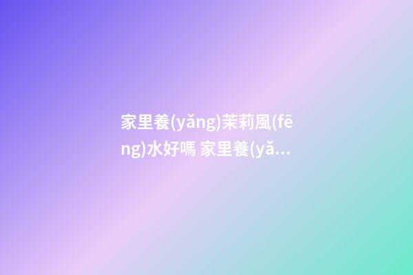 家里養(yǎng)茉莉風(fēng)水好嗎 家里養(yǎng)茉莉風(fēng)水解析